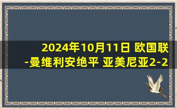 2024年10月11日 欧国联-曼维利安绝平 亚美尼亚2-2法罗群岛